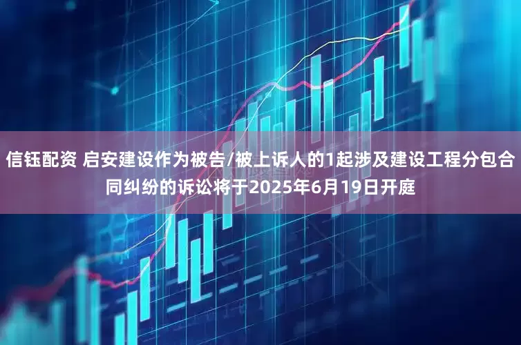 信钰配资 启安建设作为被告/被上诉人的1起涉及建设工程分包合同纠纷的诉讼将于2025年6月19日开庭