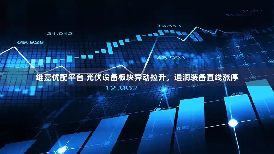 维嘉优配平台 光伏设备板块异动拉升，通润装备直线涨停