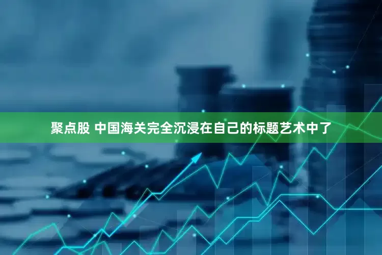 聚点股 中国海关完全沉浸在自己的标题艺术中了