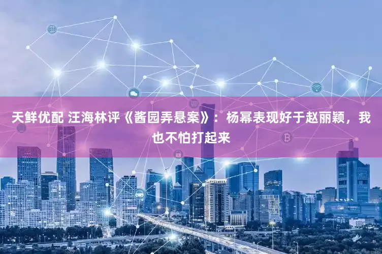 天鲜优配 汪海林评《酱园弄悬案》：杨幂表现好于赵丽颖，我也不怕打起来