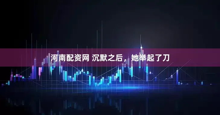 河南配资网 沉默之后，她举起了刀