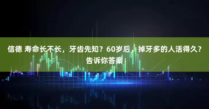 信德 寿命长不长，牙齿先知？60岁后，掉牙多的人活得久？告诉你答案