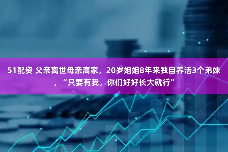 51配资 父亲离世母亲离家，20岁姐姐8年来独自养活3个弟妹，“只要有我，你们好好长大就行”