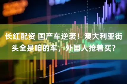 长红配资 国产车逆袭！澳大利亚街头全是咱的车，外国人抢着买？