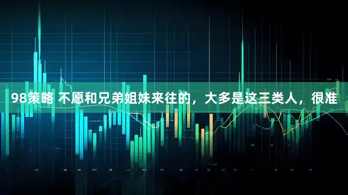98策略 不愿和兄弟姐妹来往的，大多是这三类人，很准