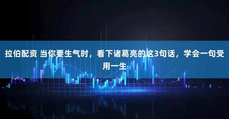 拉伯配资 当你要生气时，看下诸葛亮的这3句话，学会一句受用一生