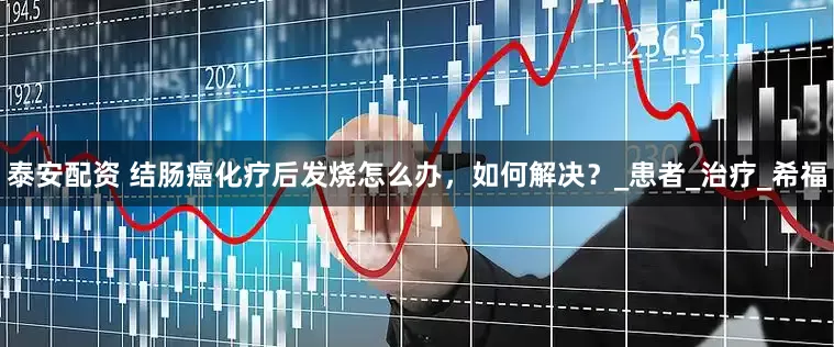 泰安配资 结肠癌化疗后发烧怎么办，如何解决？_患者_治疗_希福