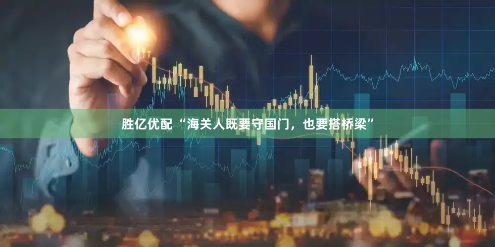 胜亿优配 “海关人既要守国门，也要搭桥梁”