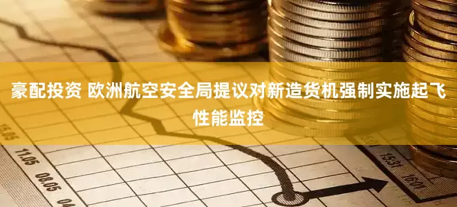 豪配投资 欧洲航空安全局提议对新造货机强制实施起飞性能监控