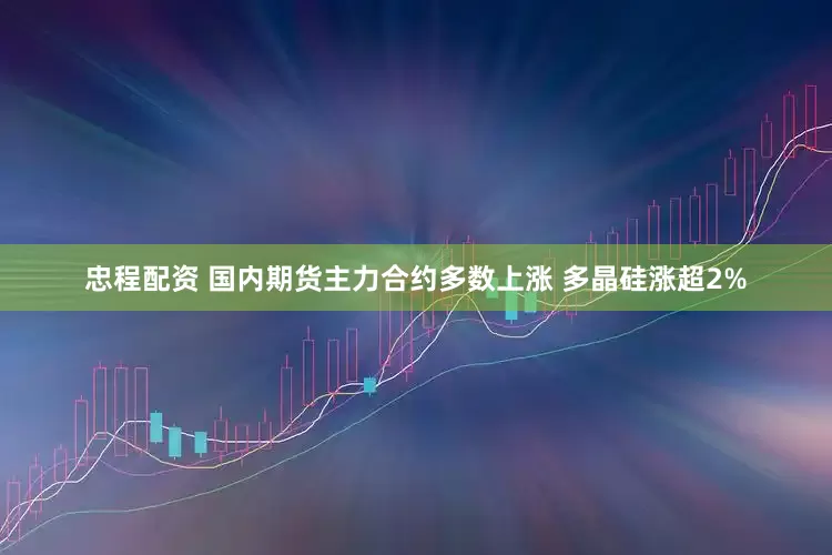 忠程配资 国内期货主力合约多数上涨 多晶硅涨超2%