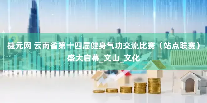 捷元网 云南省第十四届健身气功交流比赛（站点联赛）盛大启幕_文山_文化