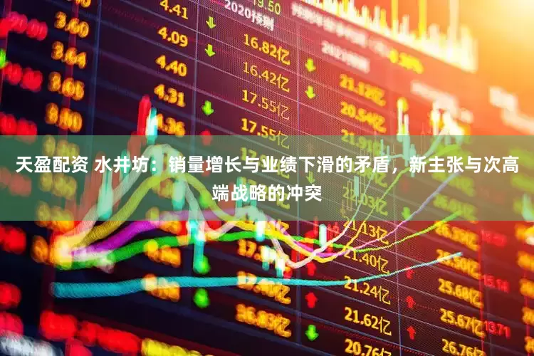 天盈配资 水井坊：销量增长与业绩下滑的矛盾，新主张与次高端战略的冲突