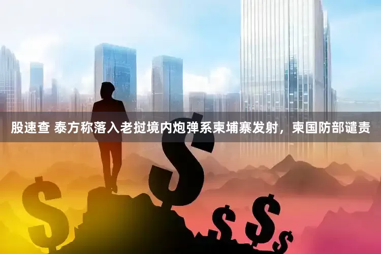 股速查 泰方称落入老挝境内炮弹系柬埔寨发射，柬国防部谴责