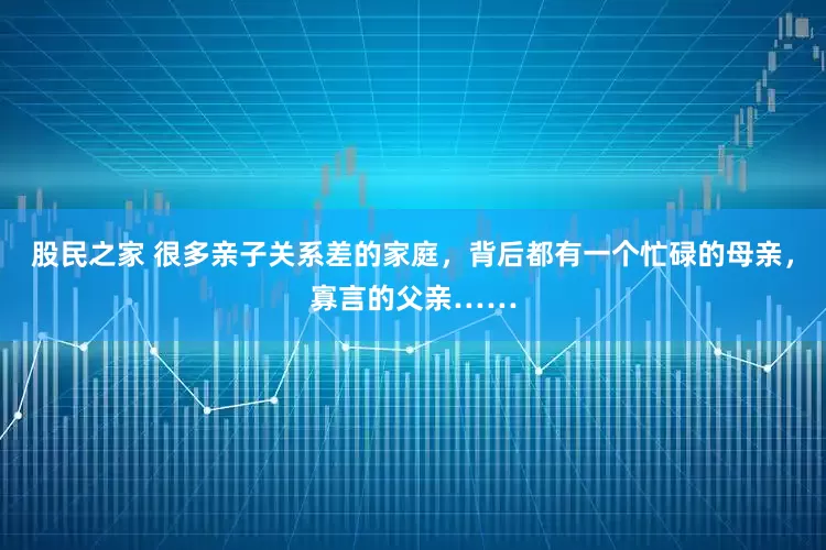 股民之家 很多亲子关系差的家庭，背后都有一个忙碌的母亲，寡言的父亲……
