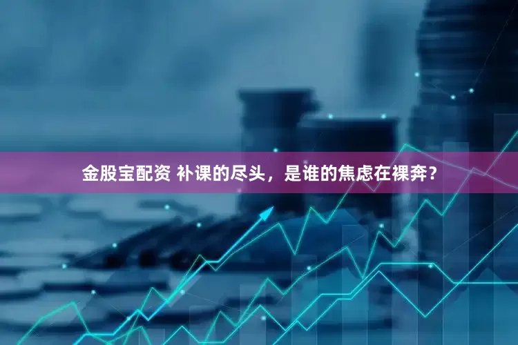 金股宝配资 补课的尽头，是谁的焦虑在裸奔？
