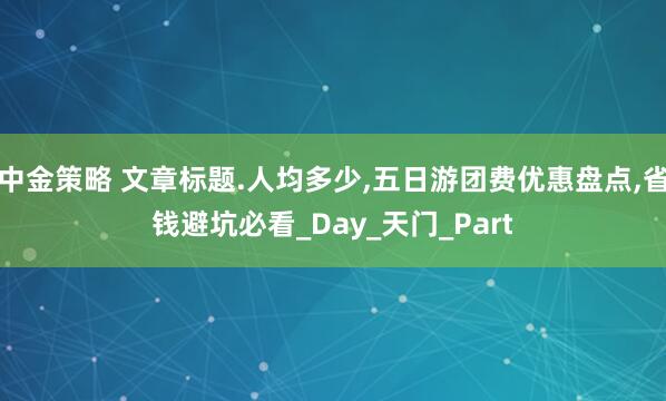 中金策略 文章标题.人均多少,五日游团费优惠盘点,省钱避坑必看_Day_天门_Part