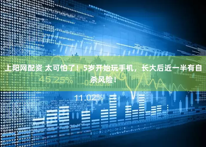 上阳网配资 太可怕了！5岁开始玩手机，长大后近一半有自杀风险！