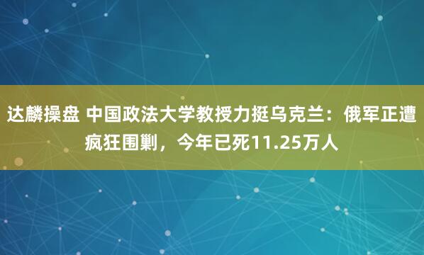 达麟操盘 中国政法大学教授力挺乌克兰：俄军正遭疯狂围剿，今年已死11.25万人