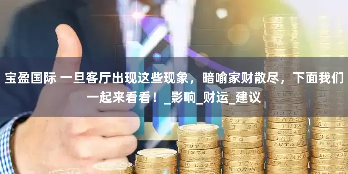 宝盈国际 一旦客厅出现这些现象，暗喻家财散尽，下面我们一起来看看！_影响_财运_建议