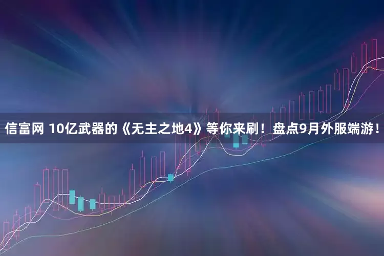 信富网 10亿武器的《无主之地4》等你来刷！盘点9月外服端游！