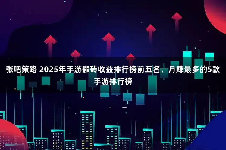 张吧策路 2025年手游搬砖收益排行榜前五名，月赚最多的5款手游排行榜