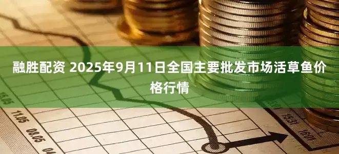 融胜配资 2025年9月11日全国主要批发市场活草鱼价格行情