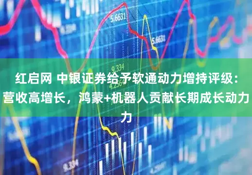 红启网 中银证券给予软通动力增持评级：营收高增长，鸿蒙+机器人贡献长期成长动力