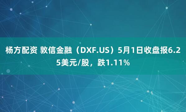 杨方配资 敦信金融（DXF.US）5月1日收盘报6.25美元/股，跌1.11%