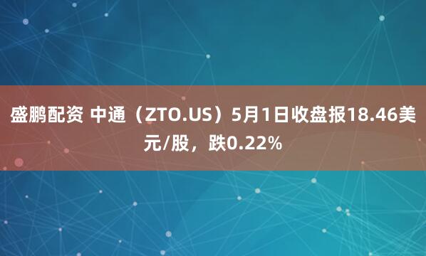 盛鹏配资 中通（ZTO.US）5月1日收盘报18.46美元/股，跌0.22%