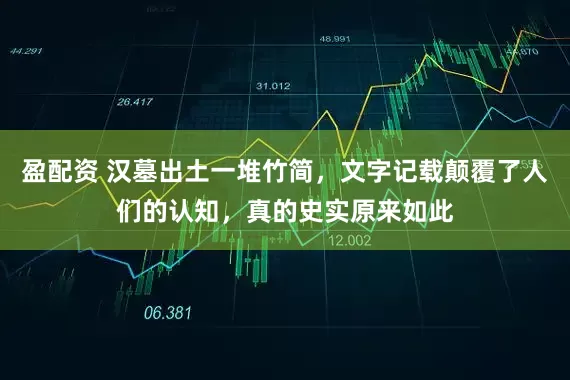 盈配资 汉墓出土一堆竹简，文字记载颠覆了人们的认知，真的史实原来如此