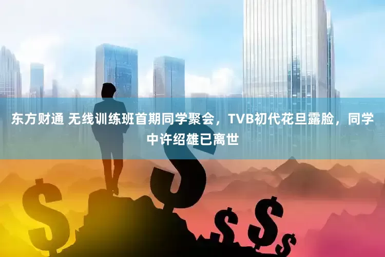 东方财通 无线训练班首期同学聚会，TVB初代花旦露脸，同学中许绍雄已离世