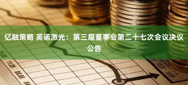 亿融策略 英诺激光：第三届董事会第二十七次会议决议公告
