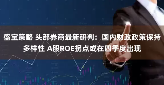 盛宝策略 头部券商最新研判：国内财政政策保持多样性 A股ROE拐点或在四季度出现