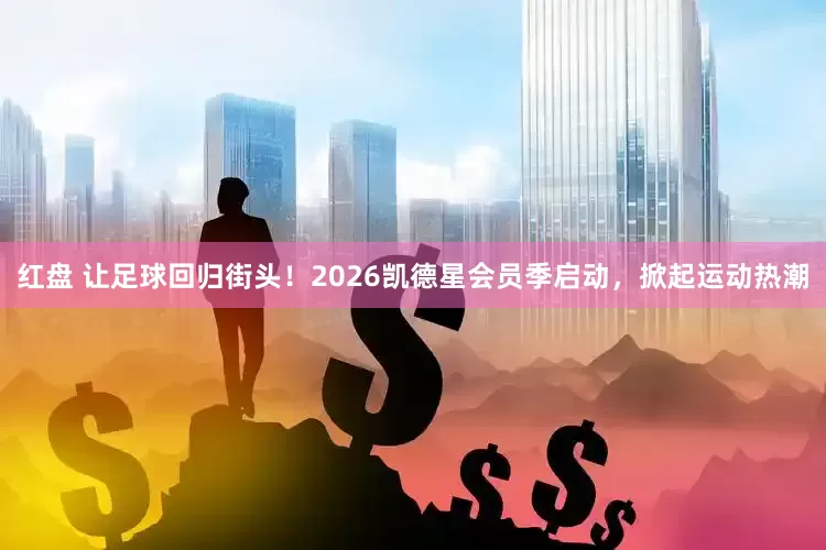 红盘 让足球回归街头！2026凯德星会员季启动，掀起运动热潮