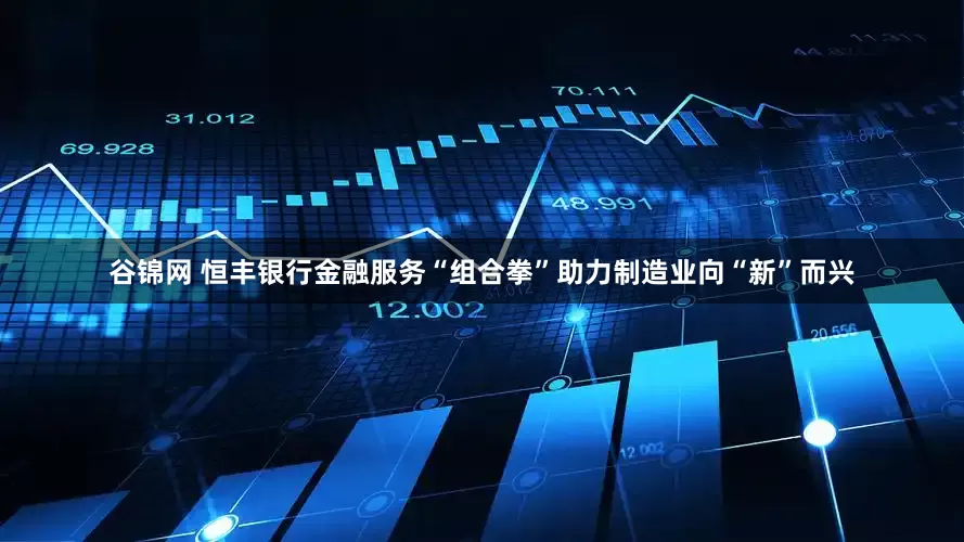 谷锦网 恒丰银行金融服务“组合拳”助力制造业向“新”而兴